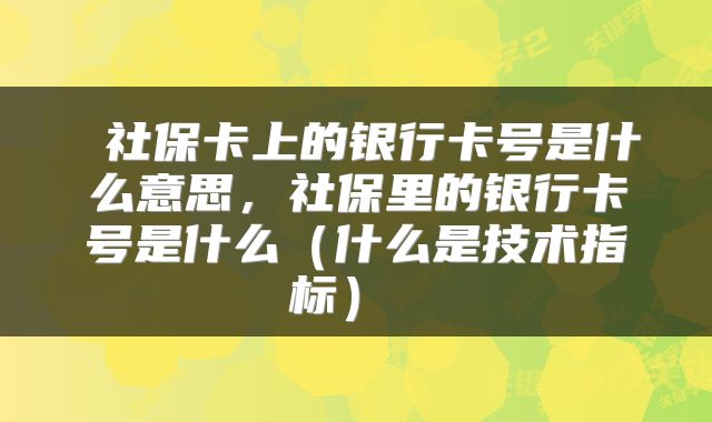  社保卡上的银行卡号是什么意思，社保里的银行卡号是什么（什么是技术指标） 