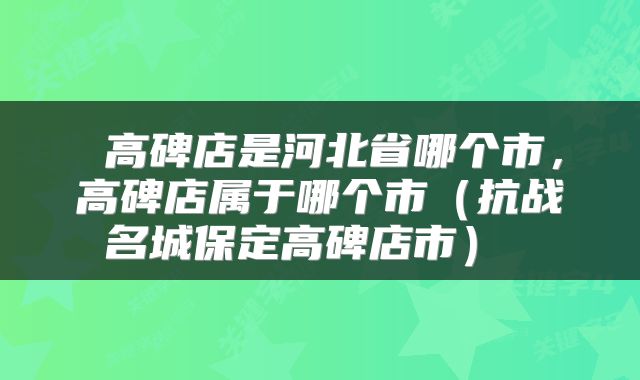  高碑店是河北省哪个市，高碑店属于哪个市（抗战名城保定高碑店市） 