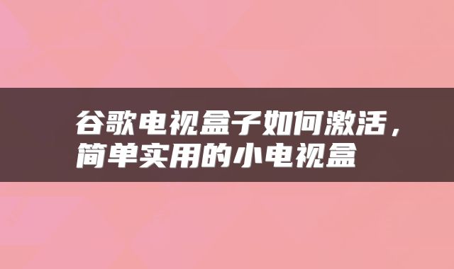 谷歌电视盒子如何激活,简单实用的小电视盒