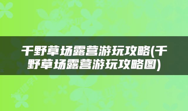 千野草场露营游玩攻略(千野草场露营游玩攻略图)
