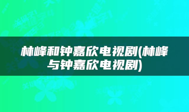 林峰和钟嘉欣电视剧(林峰与钟嘉欣电视剧)