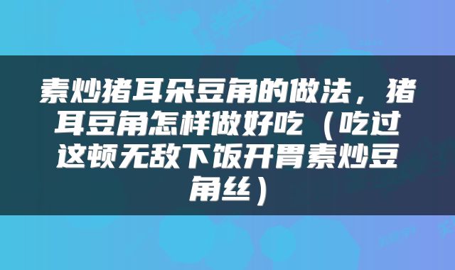 素炒猪耳朵豆角的做法，猪耳豆角怎样做好吃（吃过这顿无敌下饭开胃素炒豆角丝）
