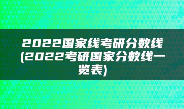 2022国家线考研分数线(2022考研国家分数线一览表)
