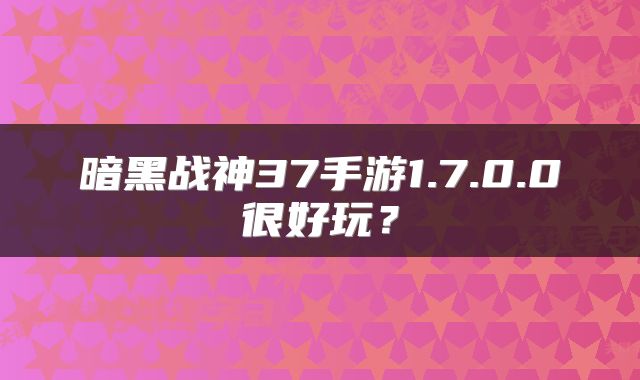 暗黑战神37手游1.7.0.0很好玩？