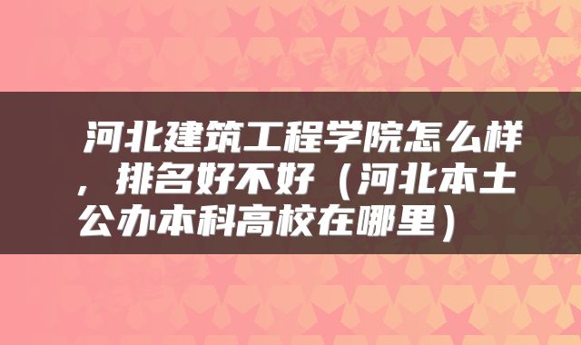  河北建筑工程学院怎么样，排名好不好（河北本土公办本科高校在哪里） 