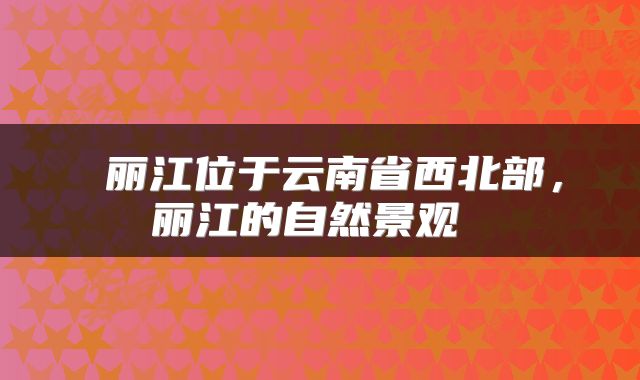  丽江位于云南省西北部，丽江的自然景观 