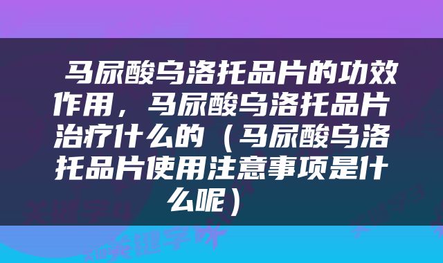  马尿酸乌洛托品片的功效作用，马尿酸乌洛托品片治疗什么的（马尿酸乌洛托品片使用注意事项是什么呢） 