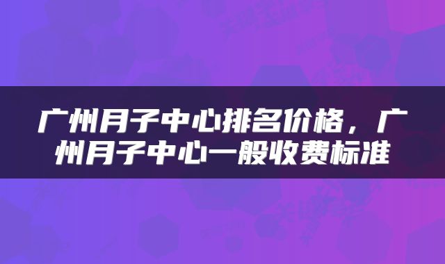 广州月子中心排名价格，广州月子中心一般收费标准