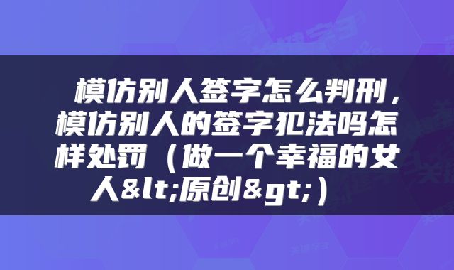  模仿别人签字怎么判刑，模仿别人的签字犯法吗怎样处罚（做一个幸福的女人<原创>） 