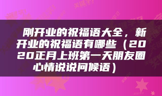 刚开业的祝福语大全,新开业的祝福语有哪些(2020正月上班第一天朋友圈心情说说问候语)