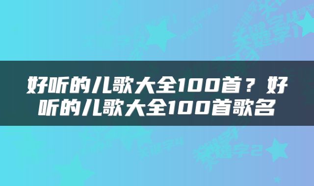好听的儿歌大全100首？好听的儿歌大全100首歌名