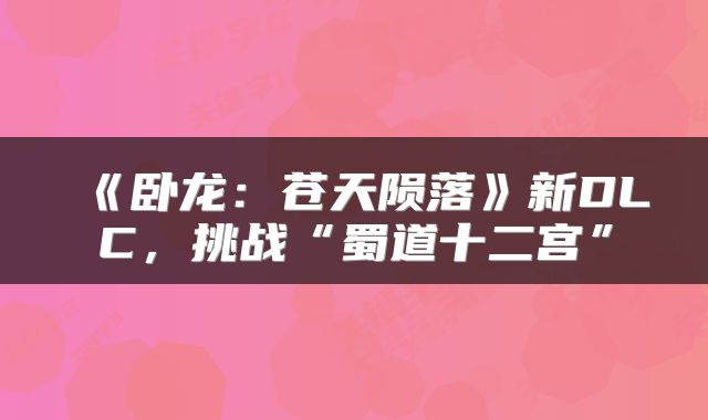 《卧龙：苍天陨落》新DLC，挑战“蜀道十二宫”
