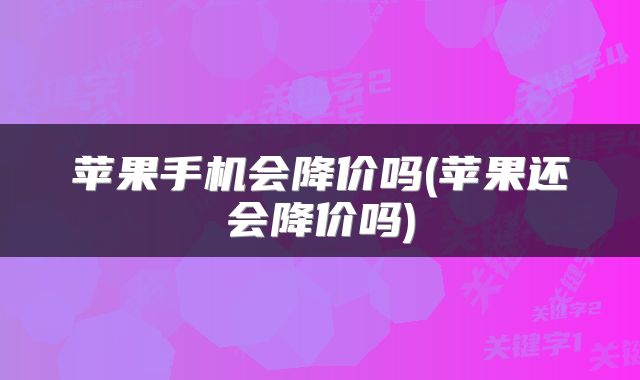 苹果手机会降价吗(苹果还会降价吗)