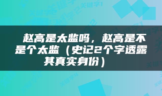  赵高是太监吗，赵高是不是个太监（史记2个字透露其真实身份） 