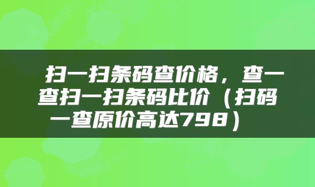  扫一扫条码查价格，查一查扫一扫条码比价（扫码一查原价高达798） 