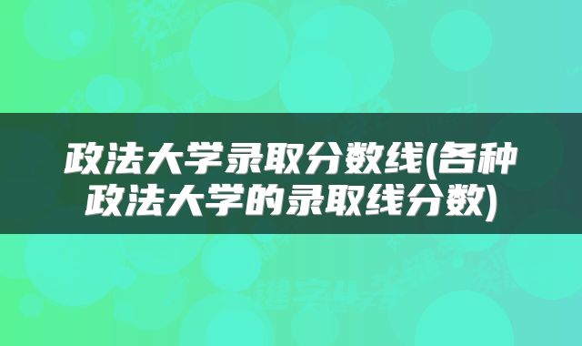 政法大学录取分数线(各种政法大学的录取线分数)