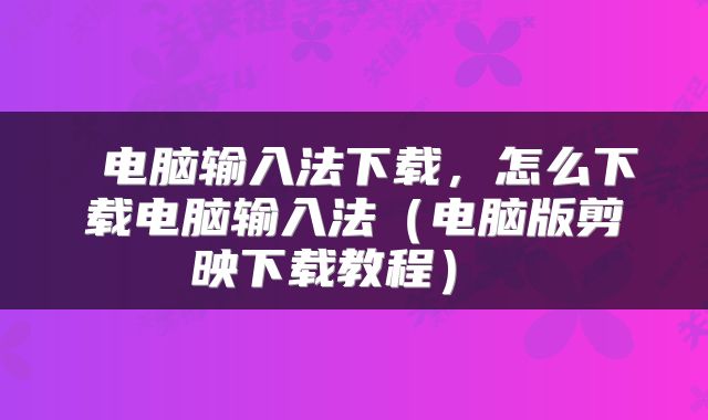  电脑输入法下载，怎么下载电脑输入法（电脑版剪映下载教程） 