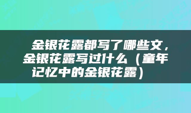  金银花露都写了哪些文，金银花露写过什么（童年记忆中的金银花露） 