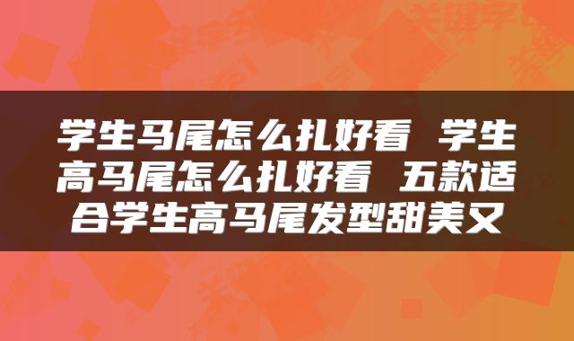 学生马尾怎么扎好看 学生高马尾怎么扎好看 五款适合学生高马尾发型甜美又