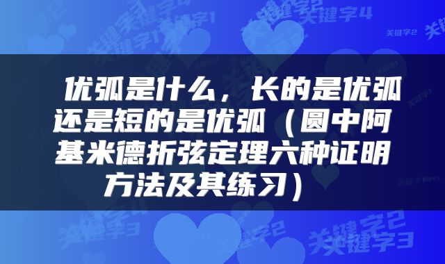  优弧是什么，长的是优弧还是短的是优弧（圆中阿基米德折弦定理六种证明方法及其练习） 