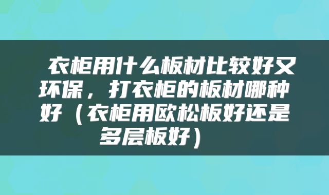  衣柜用什么板材比较好又环保，打衣柜的板材哪种好（衣柜用欧松板好还是多层板好） 