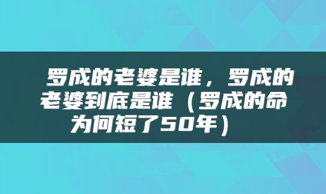  罗成的老婆是谁，罗成的老婆到底是谁（罗成的命为何短了50年） 