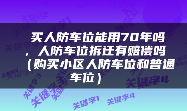  买人防车位能用70年吗，人防车位拆迁有赔偿吗（购买小区人防车位和普通车位） 