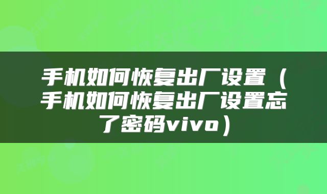 手机如何恢复出厂设置（手机如何恢复出厂设置忘了密码vivo）
