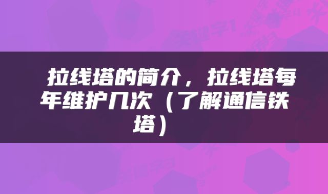  拉线塔的简介，拉线塔每年维护几次（了解通信铁塔） 