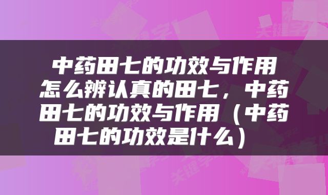  中药田七的功效与作用 怎么辨认真的田七，中药田七的功效与作用（中药田七的功效是什么） 