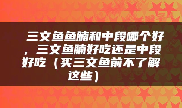 三文鱼鱼腩和中段哪个好，三文鱼腩好吃还是中段好吃（买三文鱼前不了解这些） 