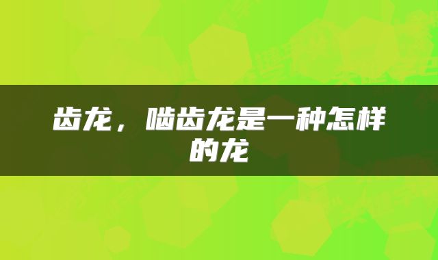 齿龙，啮齿龙是一种怎样的龙