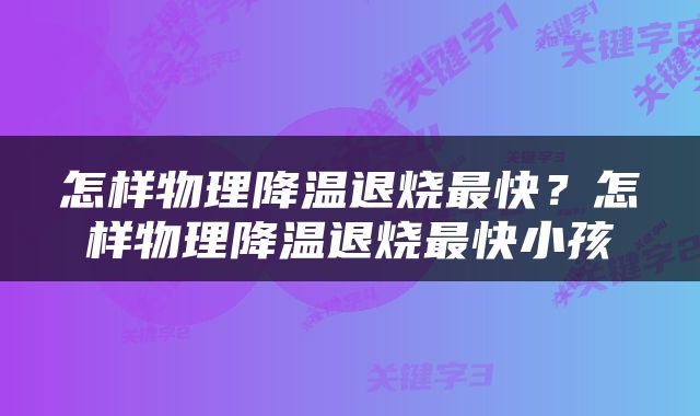 怎样物理降温退烧最快？怎样物理降温退烧最快小孩