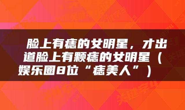  脸上有痣的女明星，才出道脸上有颗痣的女明星（娱乐圈8位“痣美人”） 