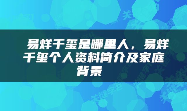  易烊千玺是哪里人，易烊千玺个人资料简介及家庭背景 