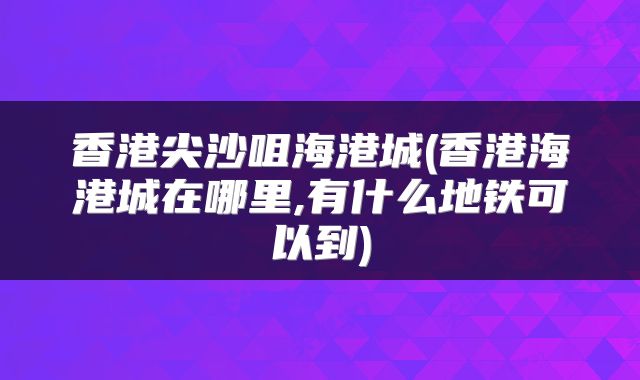 香港尖沙咀海港城(香港海港城在哪里,有什么地铁可以到)