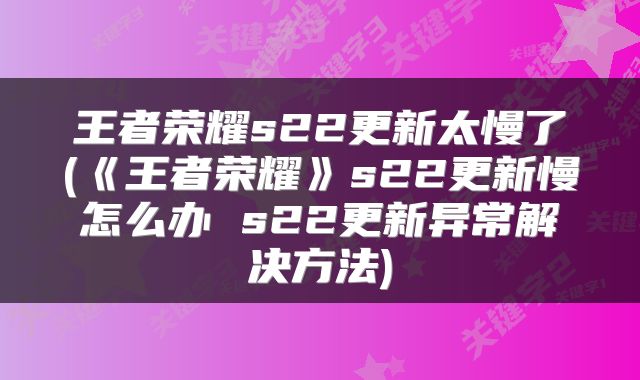 王者荣耀s22更新太慢了(《王者荣耀》s22更新慢怎么办 s22更新异常解决方法)