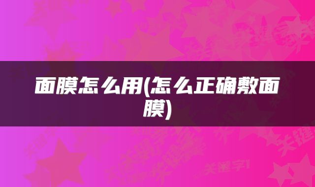 面膜怎么用(怎么正确敷面膜)