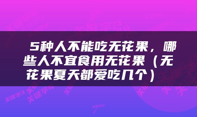  5种人不能吃无花果，哪些人不宜食用无花果（无花果夏天都爱吃几个） 