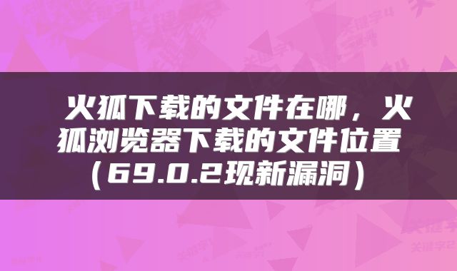  火狐下载的文件在哪，火狐浏览器下载的文件位置（69.0.2现新漏洞） 