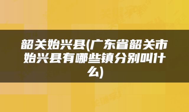 韶关始兴县(广东省韶关市始兴县有哪些镇分别叫什么)