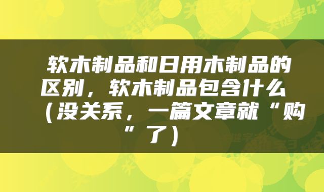  软木制品和日用木制品的区别，软木制品包含什么（没关系，一篇文章就“购”了） 