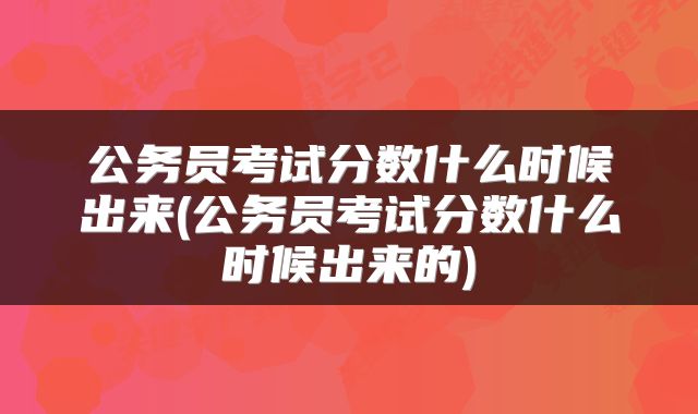 公务员考试分数什么时候出来(公务员考试分数什么时候出来的)
