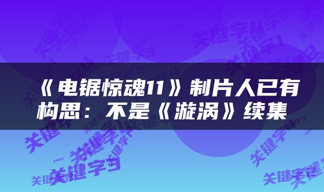 《电锯惊魂11》制片人已有构思：不是《漩涡》续集