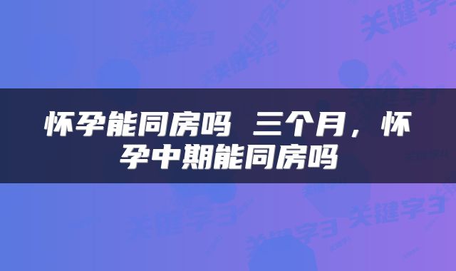 怀孕能同房吗 三个月，怀孕中期能同房吗