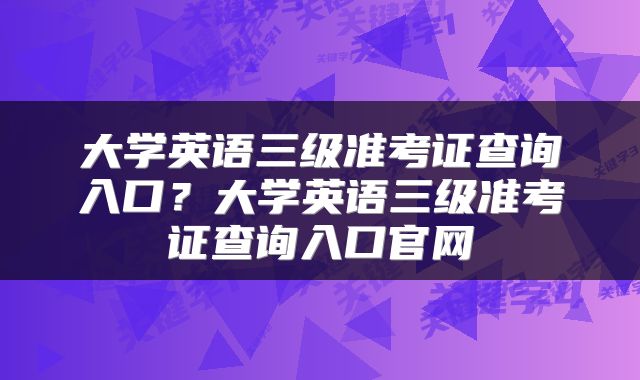 大学英语三级准考证查询入口？大学英语三级准考证查询入口官网