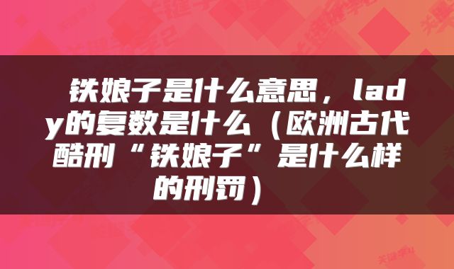  铁娘子是什么意思，lady的复数是什么（欧洲古代酷刑“铁娘子”是什么样的刑罚） 