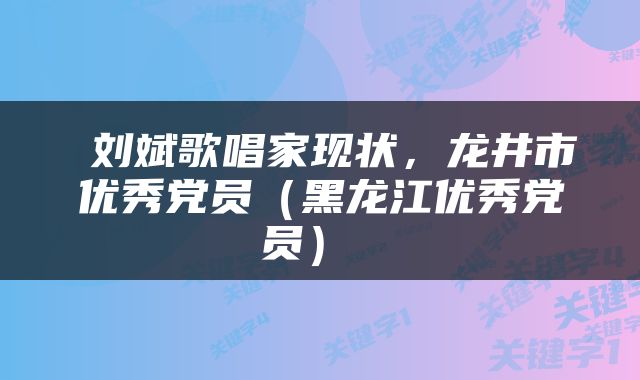  刘斌歌唱家现状，龙井市优秀党员（黑龙江优秀党员） 