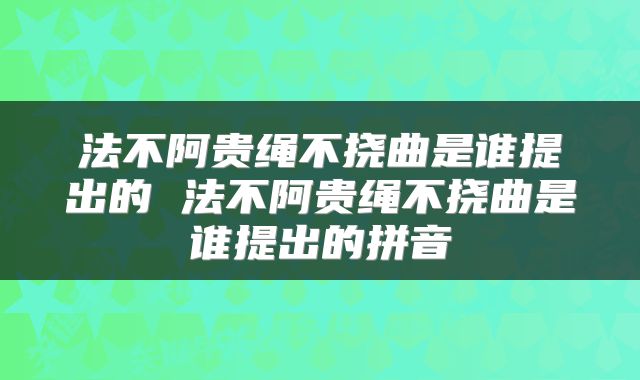 法不阿贵绳不挠曲是谁提出的 法不阿贵绳不挠曲是谁提出的拼音