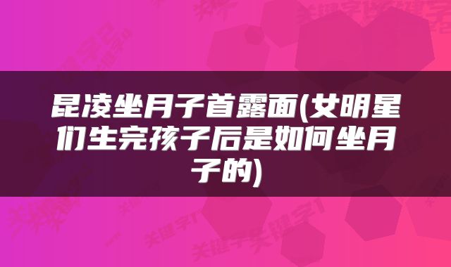 昆凌坐月子首露面(女明星们生完孩子后是如何坐月子的)